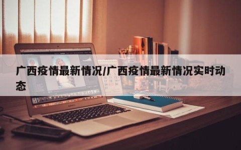 广西疫情最新情况/广西疫情最新情况实时动态