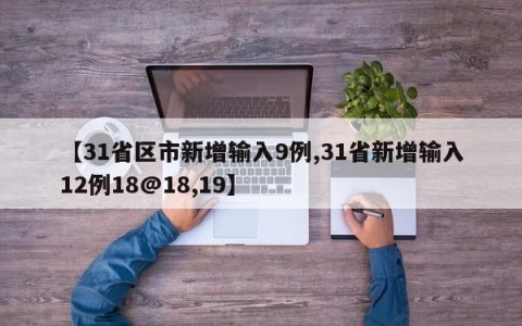 【31省区市新增输入9例,31省新增输入12例18@18,19】