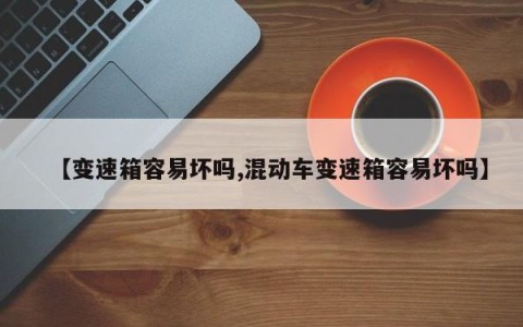 【变速箱容易坏吗,混动车变速箱容易坏吗】