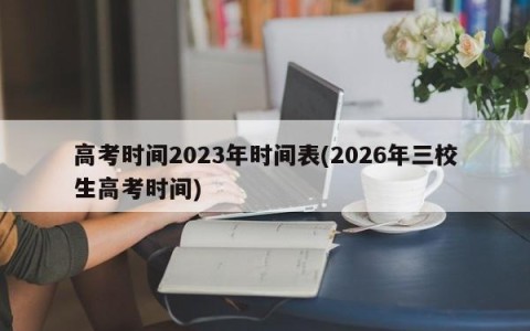 高考时间2023年时间表(2026年三校生高考时间)