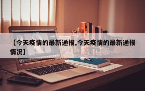 【今天疫情的最新通报,今天疫情的最新通报情况】