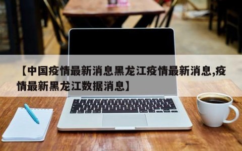 【中国疫情最新消息黑龙江疫情最新消息,疫情最新黑龙江数据消息】