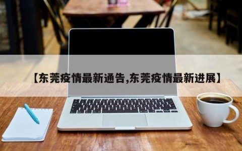 【东莞疫情最新通告,东莞疫情最新进展】