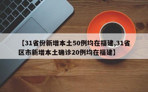 【31省份新增本土50例均在福建,31省区市新增本土确诊20例均在福建】