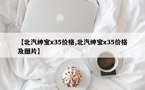 【北汽绅宝x35价格,北汽绅宝x35价格及图片】