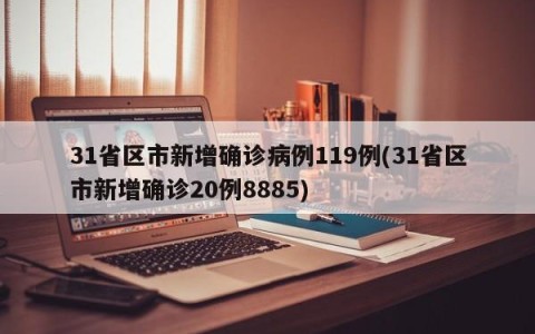 31省区市新增确诊病例119例(31省区市新增确诊20例8885)