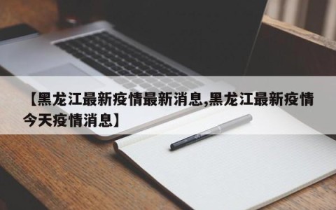 【黑龙江最新疫情最新消息,黑龙江最新疫情今天疫情消息】