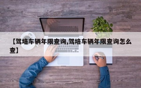 【驾培车辆年限查询,驾培车辆年限查询怎么查】