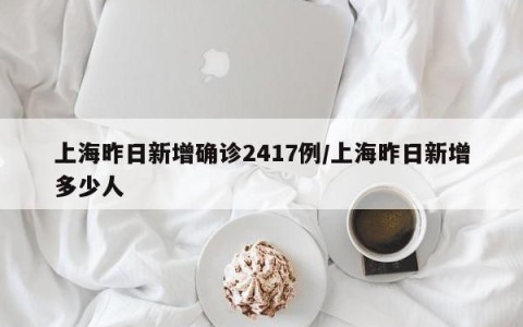 上海昨日新增确诊2417例/上海昨日新增多少人