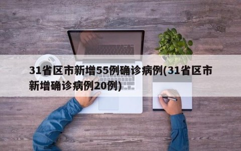 31省区市新增55例确诊病例(31省区市新增确诊病例20例)