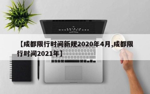 【成都限行时间新规2020年4月,成都限行时间2021年】