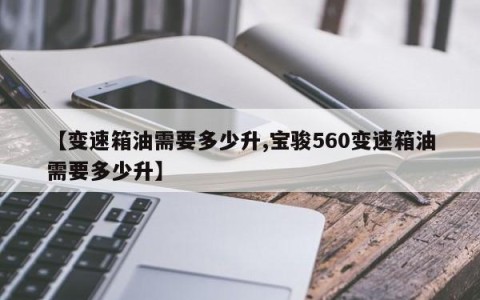 【变速箱油需要多少升,宝骏560变速箱油需要多少升】