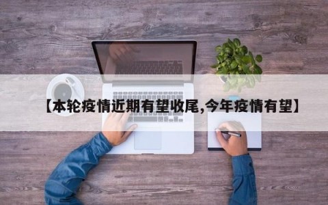 【本轮疫情近期有望收尾,今年疫情有望】