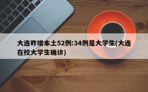 大连昨增本土52例:34例是大学生(大连在校大学生确诊)