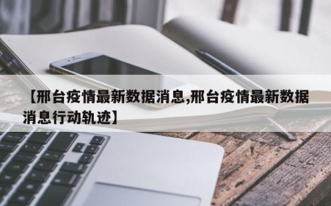 【邢台疫情最新数据消息,邢台疫情最新数据消息行动轨迹】