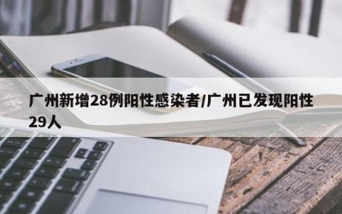 广州新增28例阳性感染者/广州已发现阳性29人