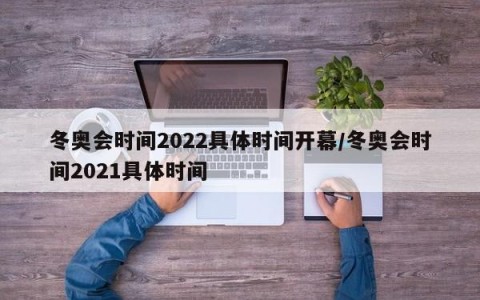 冬奥会时间2022具体时间开幕/冬奥会时间2021具体时间