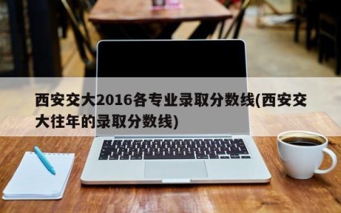 西安交大2016各专业录取分数线(西安交大往年的录取分数线)