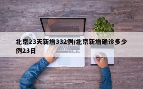 北京23天新增332例/北京新增确诊多少例23日