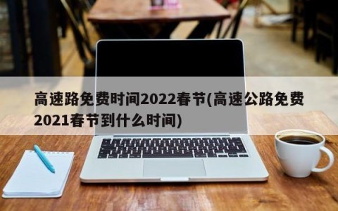 高速路免费时间2022春节(高速公路免费2021春节到什么时间)