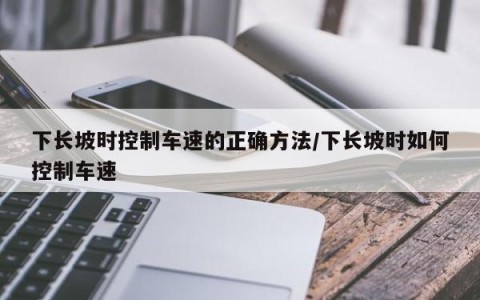 下长坡时控制车速的正确方法/下长坡时如何控制车速