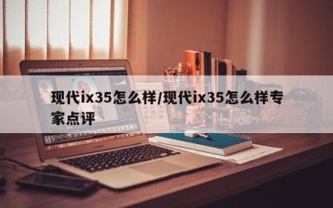 现代ix35怎么样/现代ix35怎么样专家点评