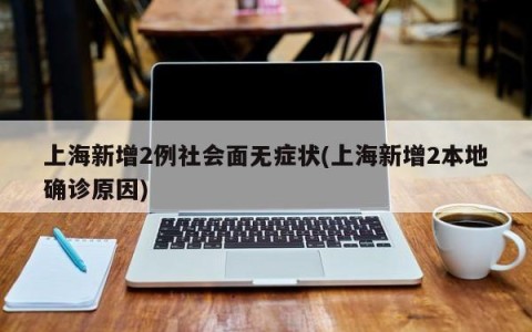 上海新增2例社会面无症状(上海新增2本地确诊原因)
