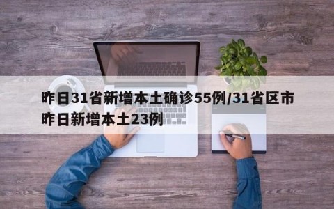 昨日31省新增本土确诊55例/31省区市昨日新增本土23例