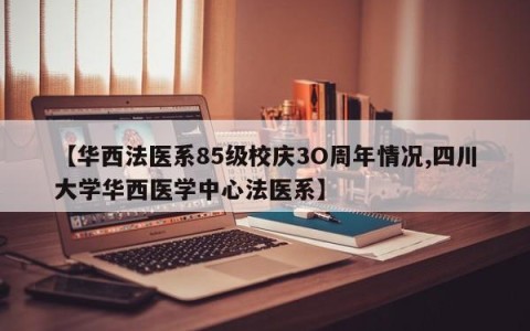 【华西法医系85级校庆3O周年情况,四川大学华西医学中心法医系】