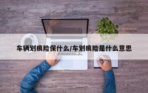 车辆划痕险保什么/车划痕险是什么意思