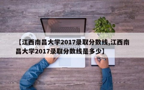 【江西南昌大学2017录取分数线,江西南昌大学2017录取分数线是多少】