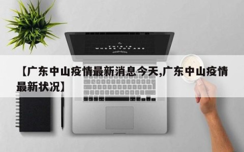 【广东中山疫情最新消息今天,广东中山疫情最新状况】