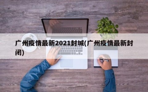 广州疫情最新2021封城(广州疫情最新封闭)