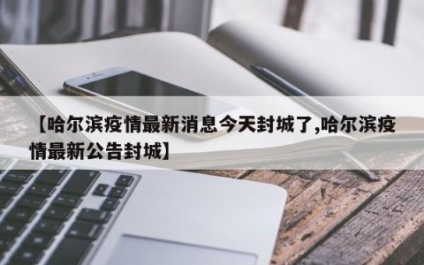 【哈尔滨疫情最新消息今天封城了,哈尔滨疫情最新公告封城】