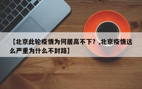 【北京此轮疫情为何居高不下？,北京疫情这么严重为什么不封路】