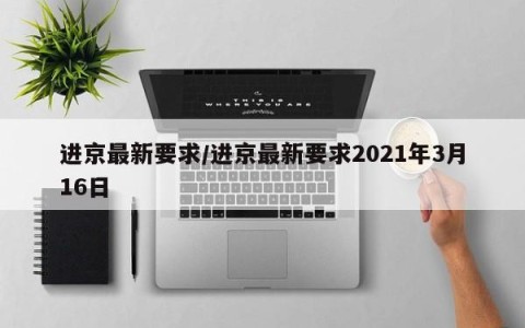 进京最新要求/进京最新要求2021年3月16日