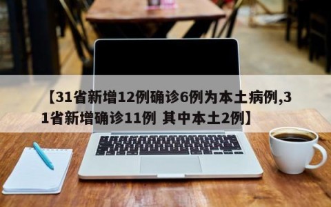 【31省新增12例确诊6例为本土病例,31省新增确诊11例 其中本土2例】