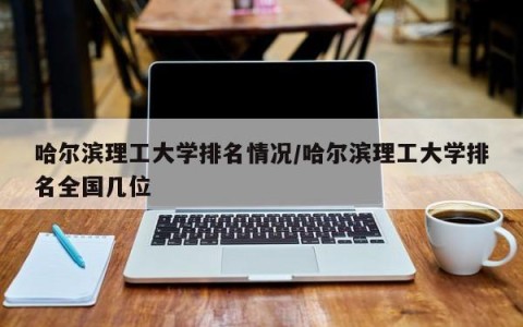 哈尔滨理工大学排名情况/哈尔滨理工大学排名全国几位