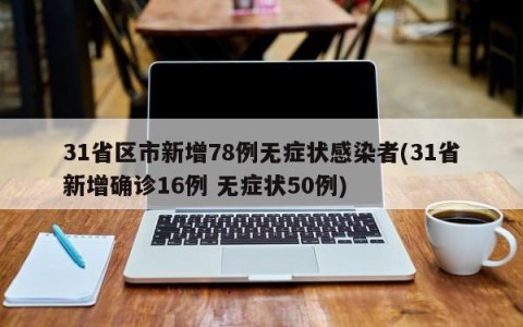31省区市新增78例无症状感染者(31省新增确诊16例 无症状50例)