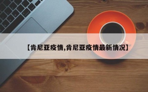 【肯尼亚疫情,肯尼亚疫情最新情况】