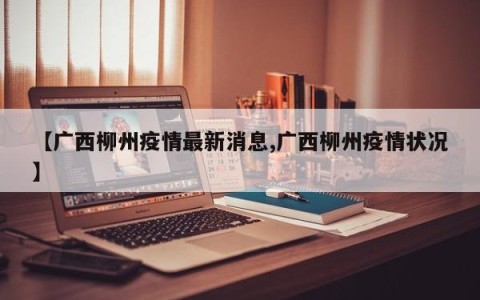 【广西柳州疫情最新消息,广西柳州疫情状况】