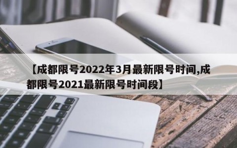 【成都限号2022年3月最新限号时间,成都限号2021最新限号时间段】