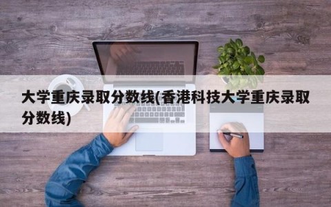 大学重庆录取分数线(香港科技大学重庆录取分数线)