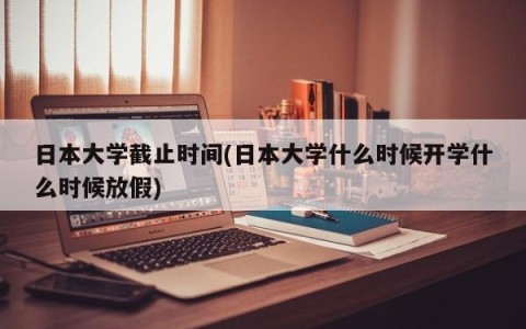 日本大学截止时间(日本大学什么时候开学什么时候放假)