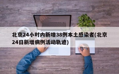 北京24小时内新增38例本土感染者(北京24日新增病例活动轨迹)
