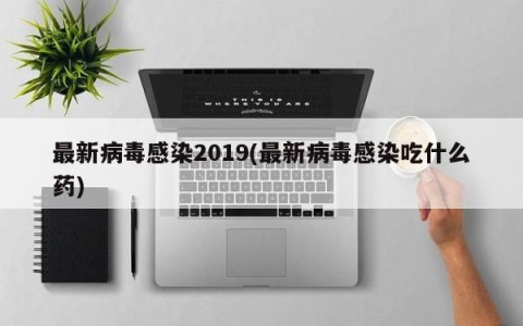 最新病毒感染2019(最新病毒感染吃什么药)