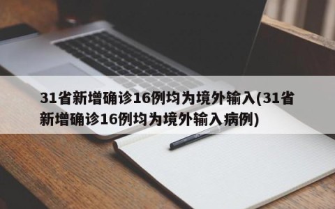 31省新增确诊16例均为境外输入(31省新增确诊16例均为境外输入病例)
