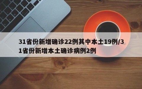 31省份新增确诊22例其中本土19例/31省份新增本土确诊病例2例