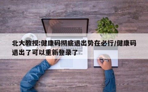 北大教授:健康码彻底退出势在必行/健康码退出了可以重新登录了