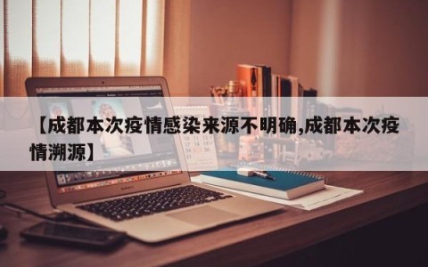 【成都本次疫情感染来源不明确,成都本次疫情溯源】